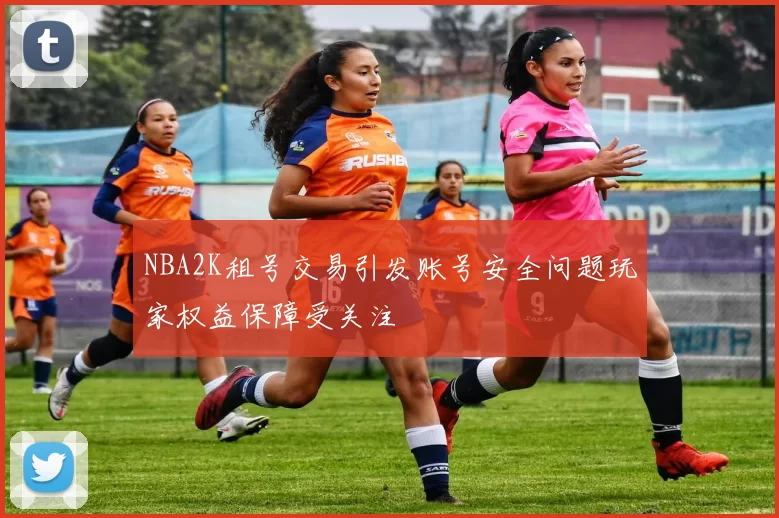 NBA2K租号交易引发账号安全问题玩家权益保障受关注