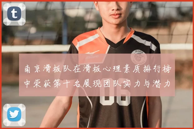 南京滑板队在滑板心理素质排行榜中荣获第十名展现团队实力与潜力