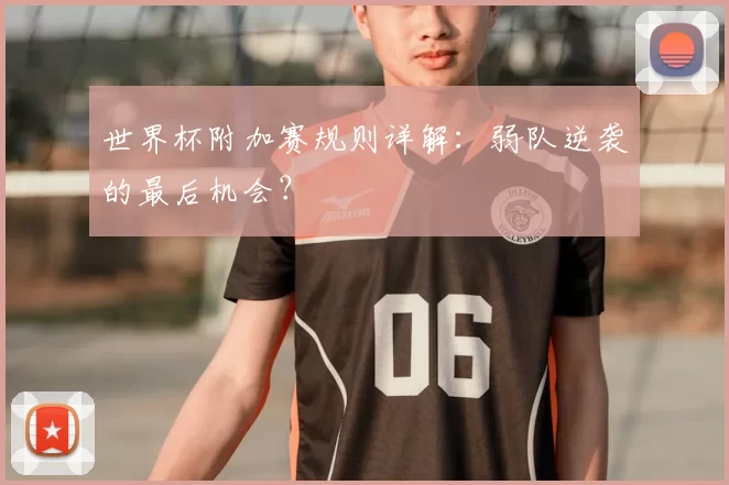 世界杯附加赛规则详解:弱队逆袭的最后机会?