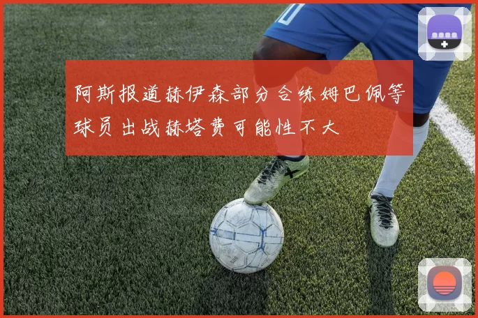 阿斯报道赫伊森部分合练姆巴佩等球员出战赫塔费可能性不大