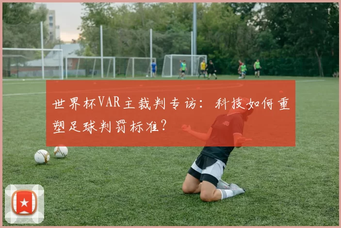世界杯VAR主裁判专访:科技如何重塑足球判罚标准?