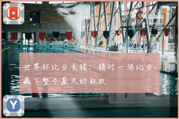 世界杯比分竞猜:猜对一场比分,赢下整个夏天的狂欢
