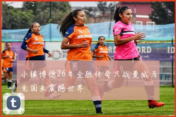 小镇博德26年全胜传奇只战曼城马竞国米震撼世界