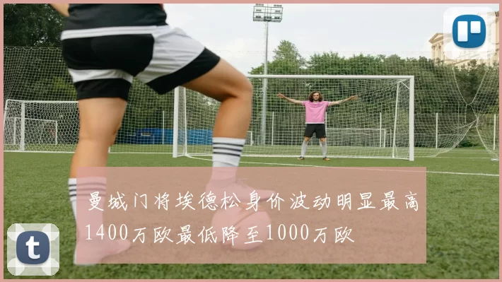 曼城门将埃德松身价波动明显最高1400万欧最低降至1000万欧