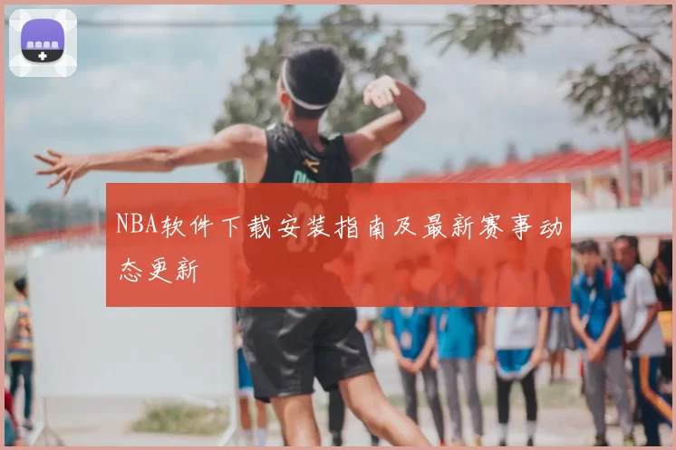 NBA软件下载安装指南及最新赛事动态更新