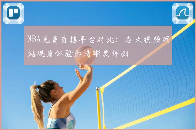 NBA免费直播平台对比:各大视频网站观看体验和清晰度评测