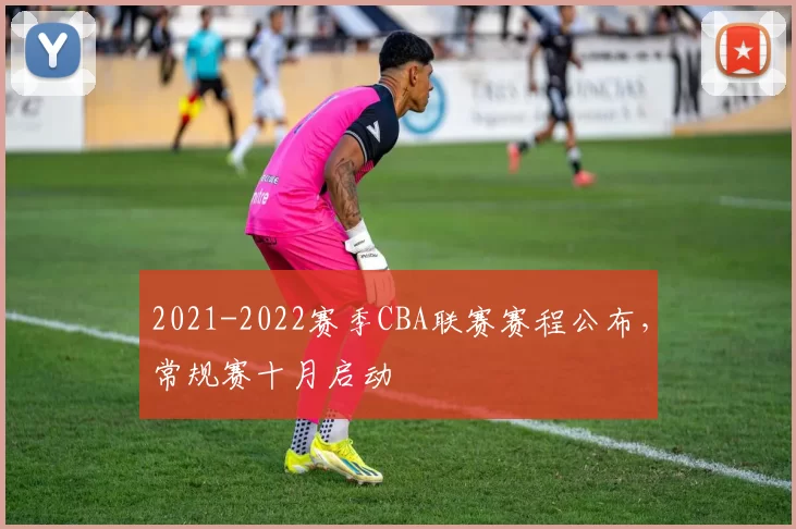 2021-2022赛季CBA联赛赛程公布，常规赛十月启动