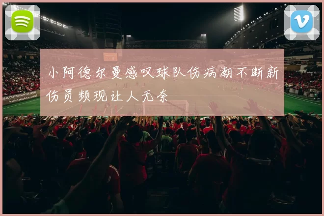 小阿德尔曼感叹球队伤病潮不断新伤员频现让人无奈