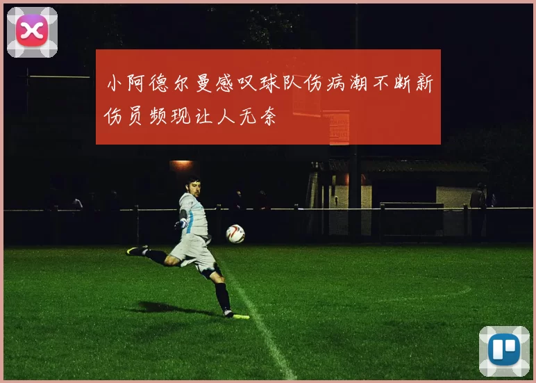 小阿德尔曼感叹球队伤病潮不断新伤员频现让人无奈