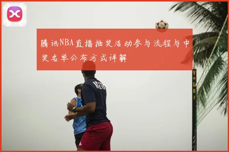 腾讯NBA直播抽奖活动参与流程与中奖名单公布方式详解