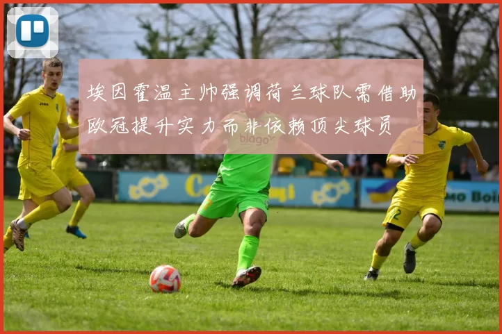 埃因霍温主帅强调荷兰球队需借助欧冠提升实力而非依赖顶尖球员