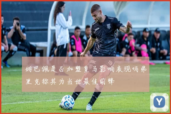 姆巴佩是否加盟皇马影响表现吗弗里克称其为当世最佳前锋