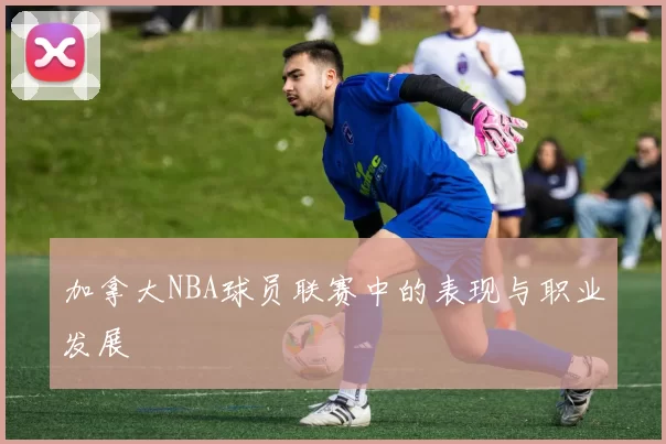 加拿大NBA球员联赛中的表现与职业发展