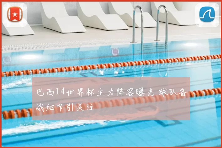巴西14世界杯主力阵容曝光 球队备战细节引关注