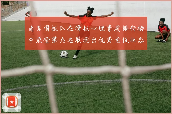 南京滑板队在滑板心理素质排行榜中荣登第九名展现出优秀竞技状态与团队精神