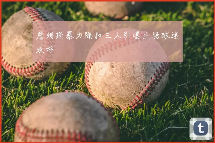 詹姆斯暴力隔扣三人引爆主场球迷欢呼