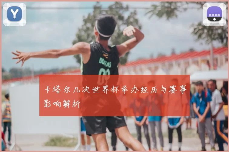 卡塔尔几次世界杯举办经历与赛事影响解析