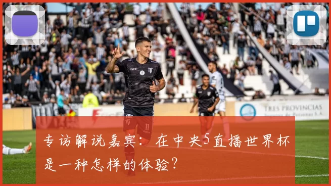 专访解说嘉宾:在中央5直播世界杯是一种怎样的体验?