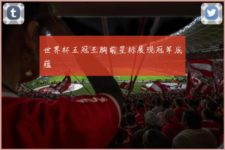 世界杯五冠王胸前星标展现冠军底蕴