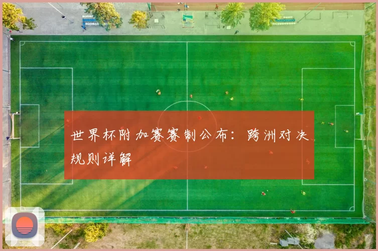 世界杯附加赛赛制公布:跨洲对决规则详解