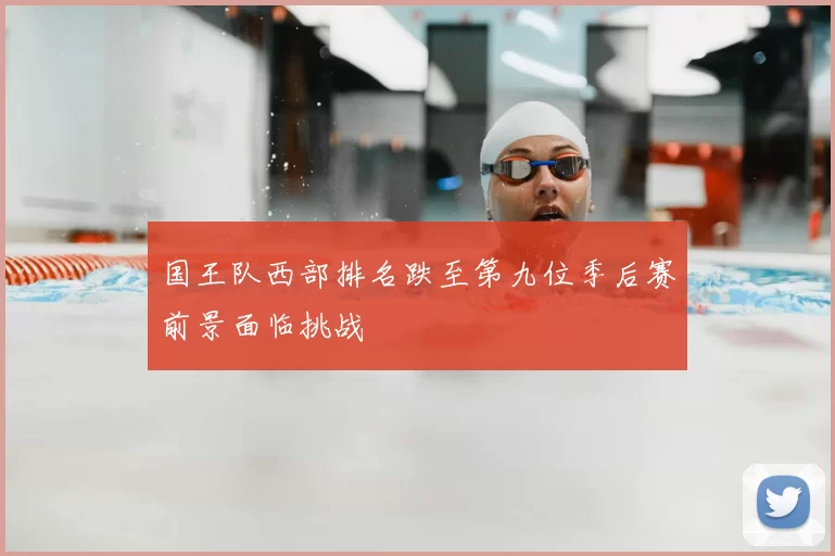 国王队西部排名跌至第九位季后赛前景面临挑战