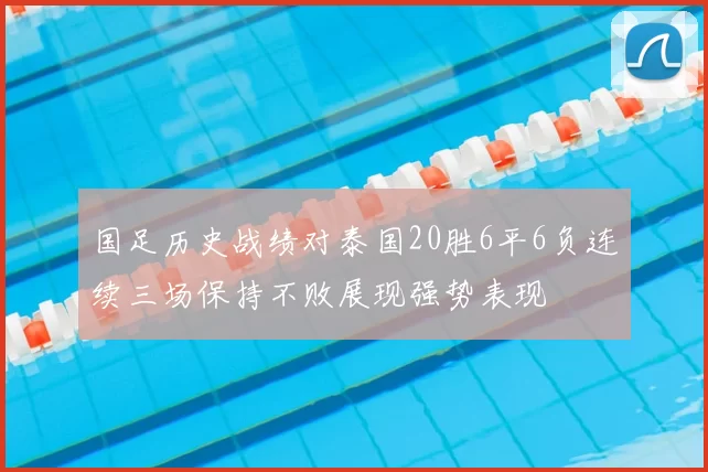 国足历史战绩对泰国20胜6平6负连续三场保持不败展现强势表现
