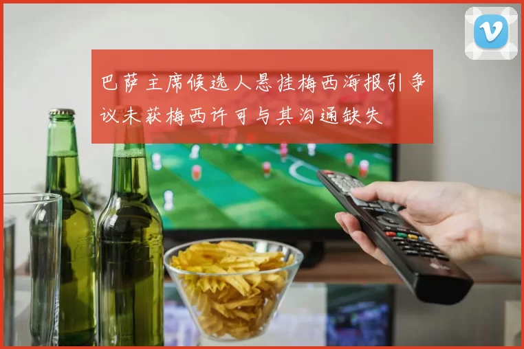 巴萨主席候选人悬挂梅西海报引争议未获梅西许可与其沟通缺失