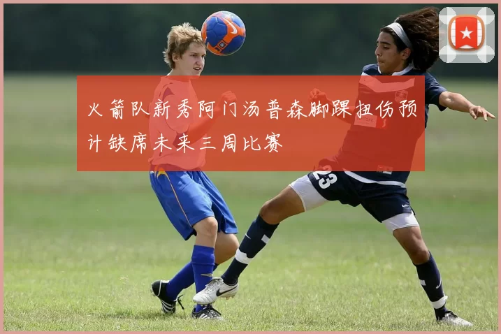 火箭队新秀阿门汤普森脚踝扭伤预计缺席未来三周比赛