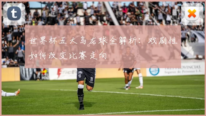 世界杯五大乌龙球全解析：戏剧性如何改变比赛走向