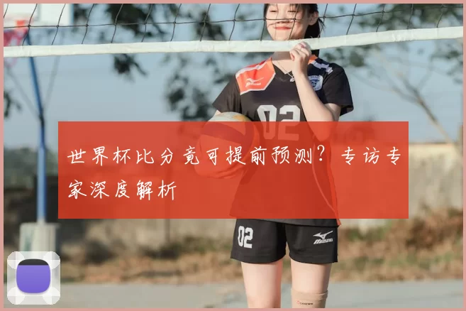 世界杯比分竟可提前预测?专访专家深度解析