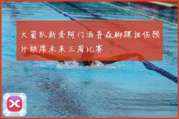 火箭队新秀阿门汤普森脚踝扭伤预计缺席未来三周比赛