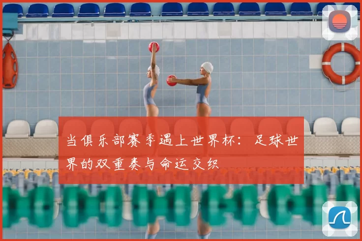 当俱乐部赛季遇上世界杯:足球世界的双重奏与命运交织