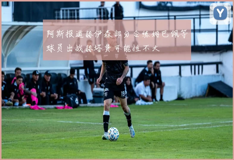 阿斯报道赫伊森部分合练姆巴佩等球员出战赫塔费可能性不大