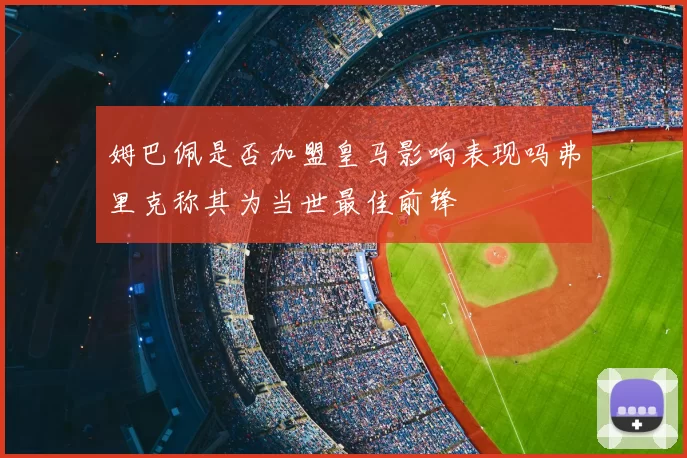 姆巴佩是否加盟皇马影响表现吗弗里克称其为当世最佳前锋