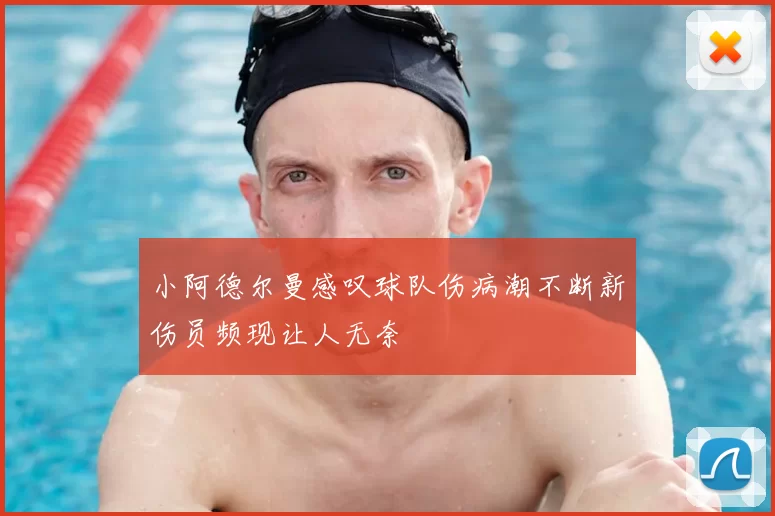 小阿德尔曼感叹球队伤病潮不断新伤员频现让人无奈