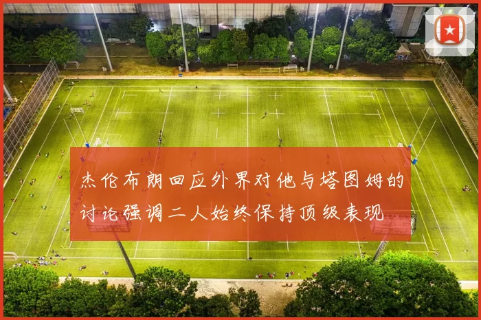 杰伦布朗回应外界对他与塔图姆的讨论强调二人始终保持顶级表现
