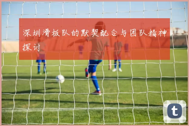 深圳滑板队的默契配合与团队精神探讨
