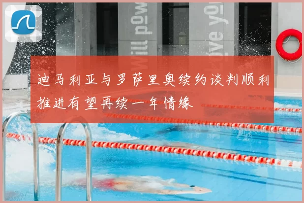 迪马利亚与罗萨里奥续约谈判顺利推进有望再续一年情缘