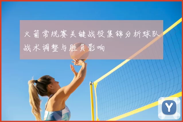火箭常规赛关键战役集锦分析球队战术调整与胜负影响