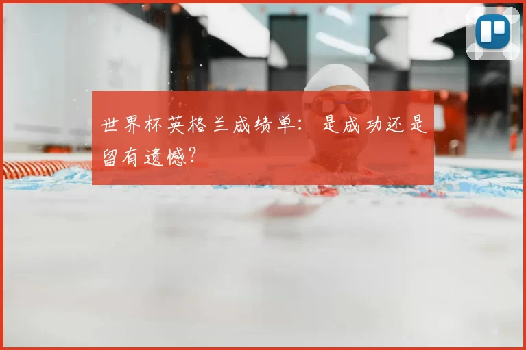 世界杯英格兰成绩单:是成功还是留有遗憾?