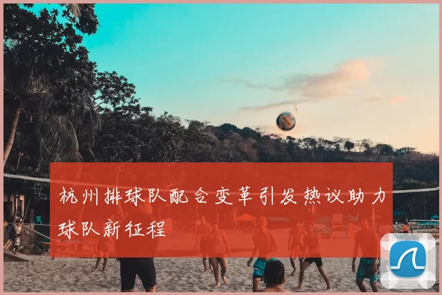 杭州排球队配合变革引发热议助力球队新征程