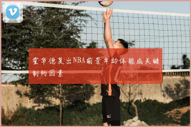 霍华德复出NBA前景年龄体能成关键制约因素