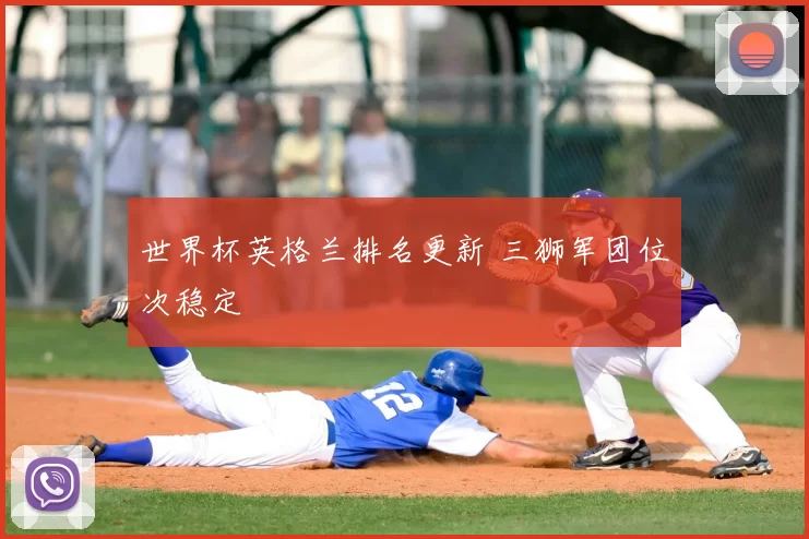 世界杯英格兰排名更新 三狮军团位次稳定