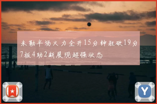 米勒半场火力全开15分钟狂砍19分7板4助2断展现超强状态