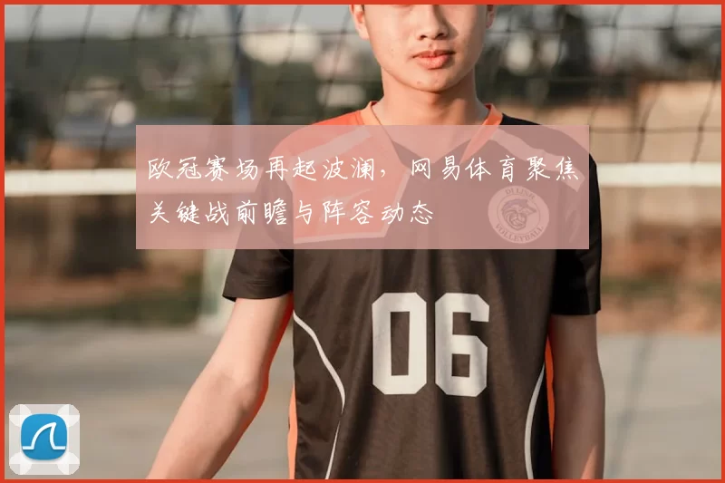 欧冠赛场再起波澜,网易体育聚焦关键战前瞻与阵容动态