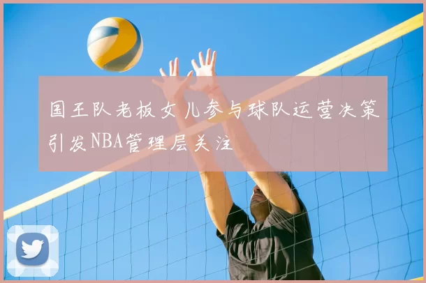 国王队老板女儿参与球队运营决策引发NBA管理层关注