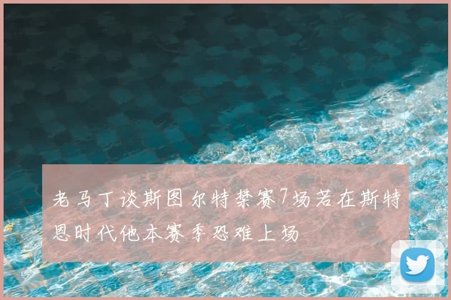 老马丁谈斯图尔特禁赛7场若在斯特恩时代他本赛季恐难上场