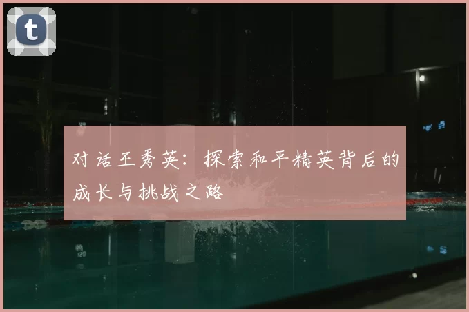 对话王秀英：探索和平精英背后的成长与挑战之路