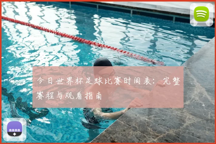 今日世界杯足球比赛时间表：完整赛程与观看指南
