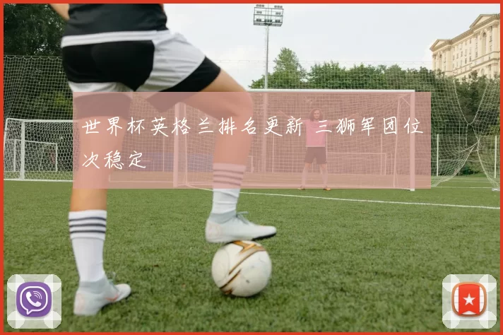 世界杯英格兰排名更新 三狮军团位次稳定
